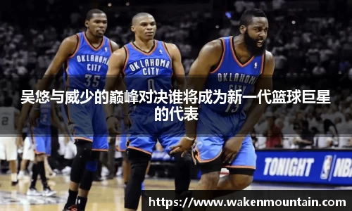 吴悠与威少的巅峰对决谁将成为新一代篮球巨星的代表